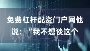 免费杠杆配资门户网他说：“我不想谈这个