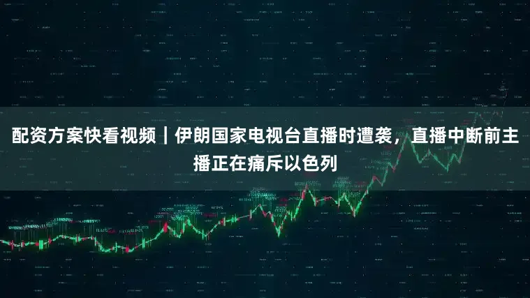 配资方案快看视频｜伊朗国家电视台直播时遭袭，直播中断前主播正在痛斥以色列