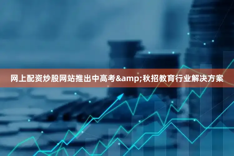 网上配资炒股网站推出中高考&秋招教育行业解决方案