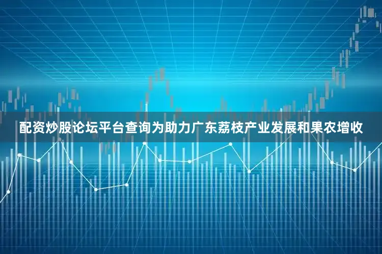 配资炒股论坛平台查询为助力广东荔枝产业发展和果农增收