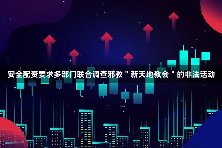 安全配资要求多部门联合调查邪教＂新天地教会＂的非法活动