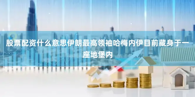 股票配资什么意思伊朗最高领袖哈梅内伊目前藏身于一座地堡内