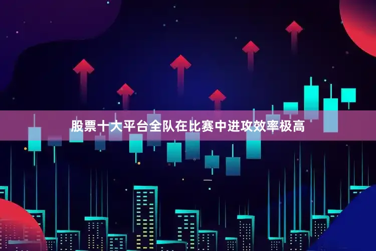 股票十大平台全队在比赛中进攻效率极高