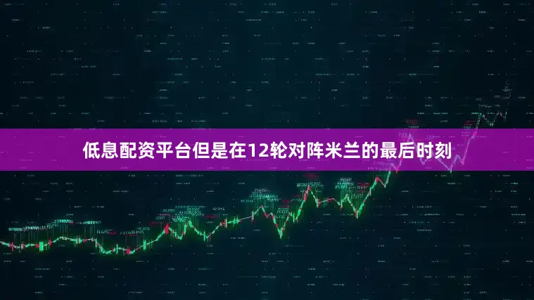 低息配资平台但是在12轮对阵米兰的最后时刻