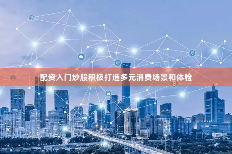 配资入门炒股积极打造多元消费场景和体验