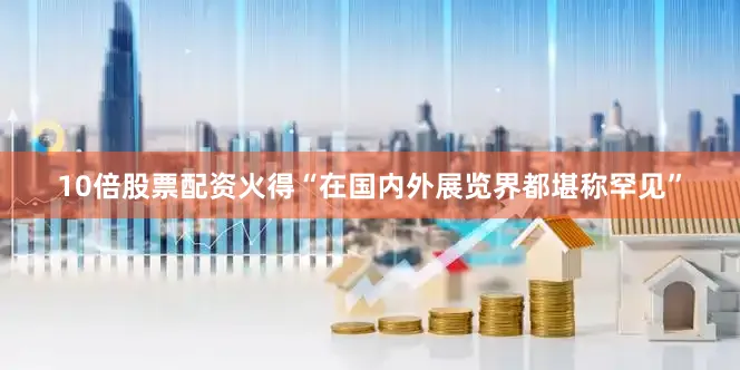 10倍股票配资火得“在国内外展览界都堪称罕见”
