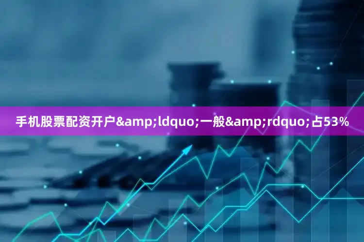 手机股票配资开户&ldquo;一般&rdquo;占53%