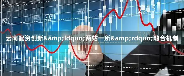 云南配资创新&ldquo;两站一所&rdquo;融合机制
