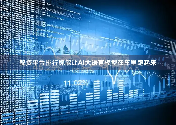 配资平台排行称能让AI大语言模型在车里跑起来