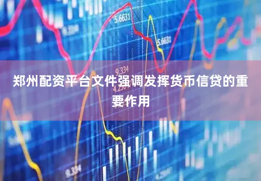 郑州配资平台文件强调发挥货币信贷的重要作用