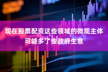 现在股票配资这些领域的微观主体可能多了些政府生意