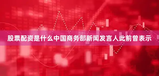 股票配资是什么中国商务部新闻发言人此前曾表示