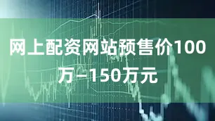 网上配资网站预售价100万—150万元