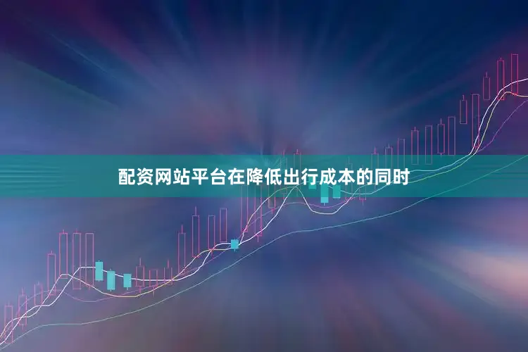 配资网站平台在降低出行成本的同时