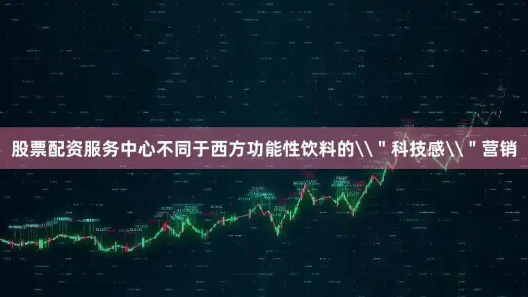 股票配资服务中心不同于西方功能性饮料的\＂科技感\＂营销
