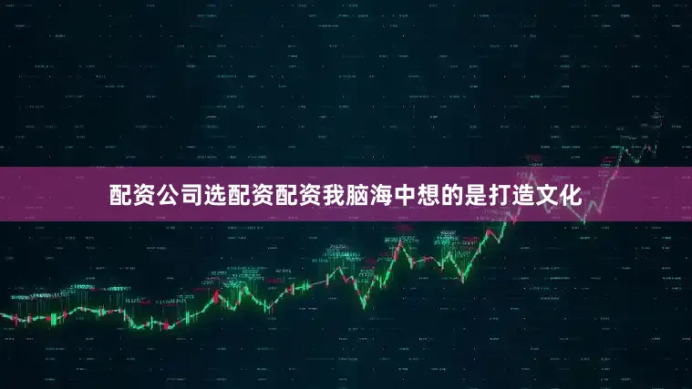 配资公司选配资配资我脑海中想的是打造文化
