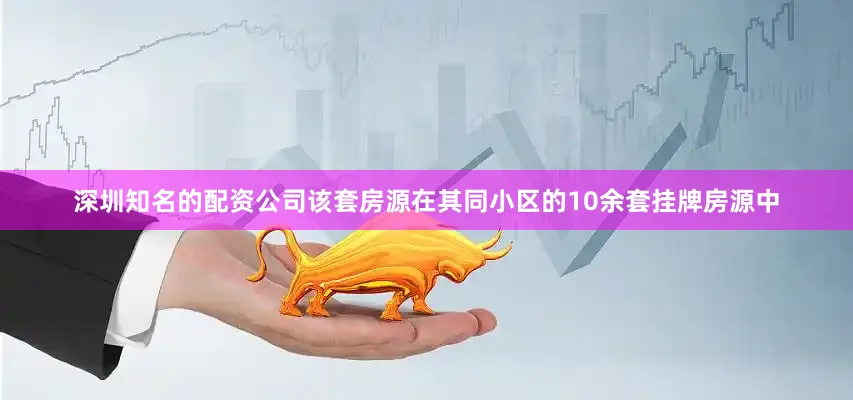 深圳知名的配资公司该套房源在其同小区的10余套挂牌房源中
