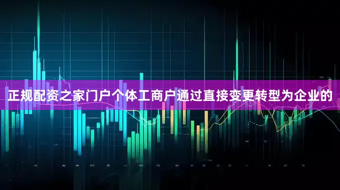 正规配资之家门户个体工商户通过直接变更转型为企业的