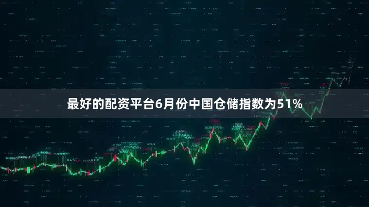 最好的配资平台6月份中国仓储指数为51%