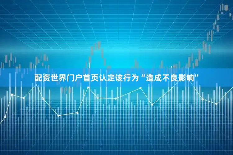 配资世界门户首页认定该行为“造成不良影响”