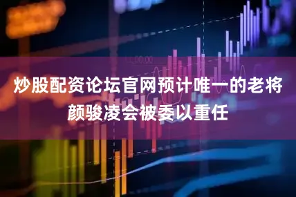炒股配资论坛官网预计唯一的老将颜骏凌会被委以重任
