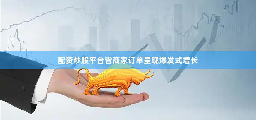 配资炒股平台皆商家订单呈现爆发式增长