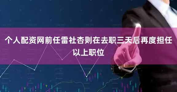 个人配资网前任雷社杏则在去职三天后再度担任以上职位