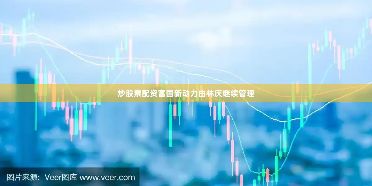炒股票配资富国新动力由林庆继续管理