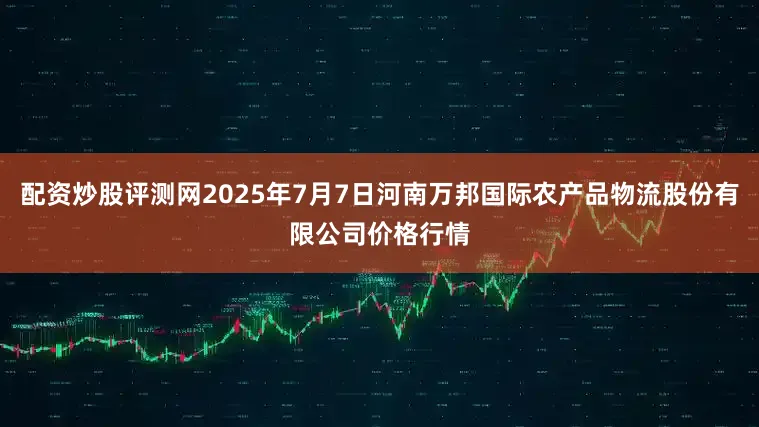 配资炒股评测网2025年7月7日河南万邦国际农产品物流股份有限公司价格行情