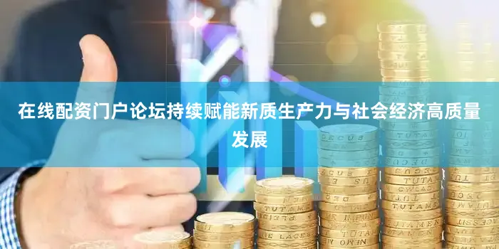 在线配资门户论坛持续赋能新质生产力与社会经济高质量发展