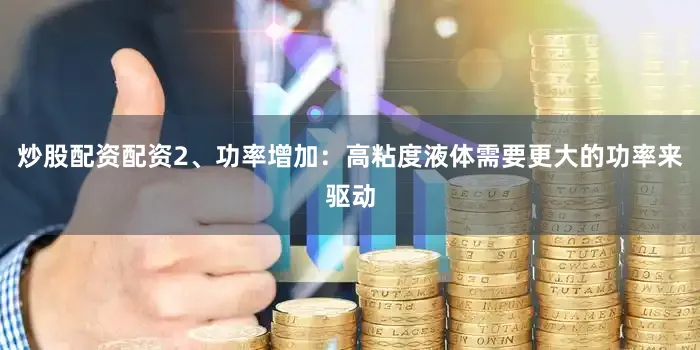 炒股配资配资2、功率增加：高粘度液体需要更大的功率来驱动