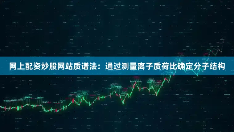 网上配资炒股网站质谱法：通过测量离子质荷比确定分子结构