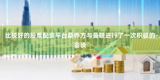 比较好的股票配资平台桑乔方与曼联进行了一次积极的会谈