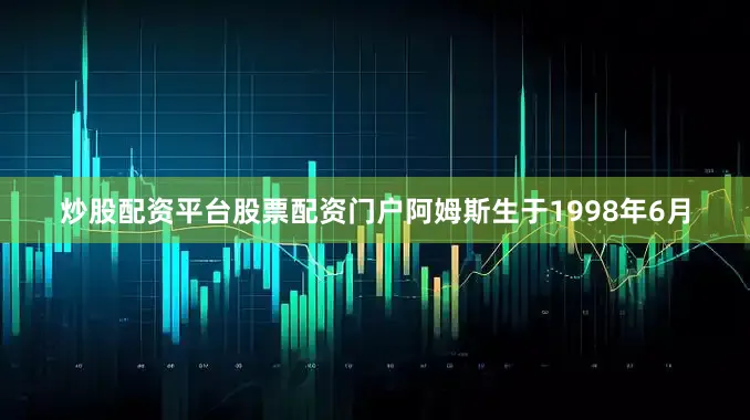 炒股配资平台股票配资门户阿姆斯生于1998年6月