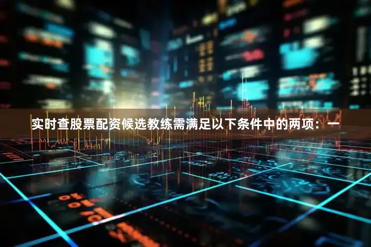 实时查股票配资候选教练需满足以下条件中的两项：一