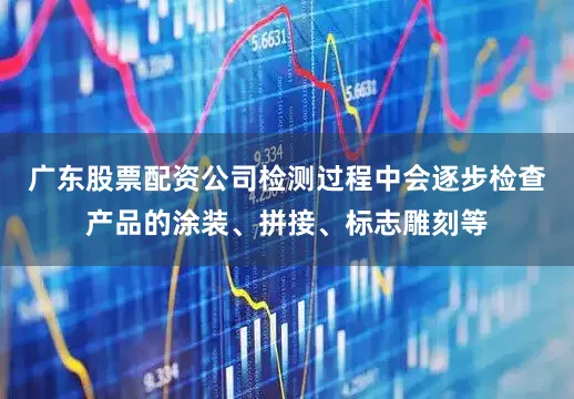 广东股票配资公司检测过程中会逐步检查产品的涂装、拼接、标志雕刻等