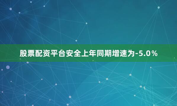 股票配资平台安全上年同期增速为-5.0％