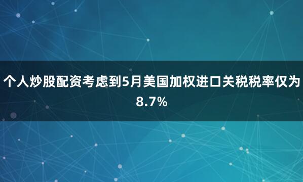 个人炒股配资考虑到5月美国加权进口关税税率仅为8.7%