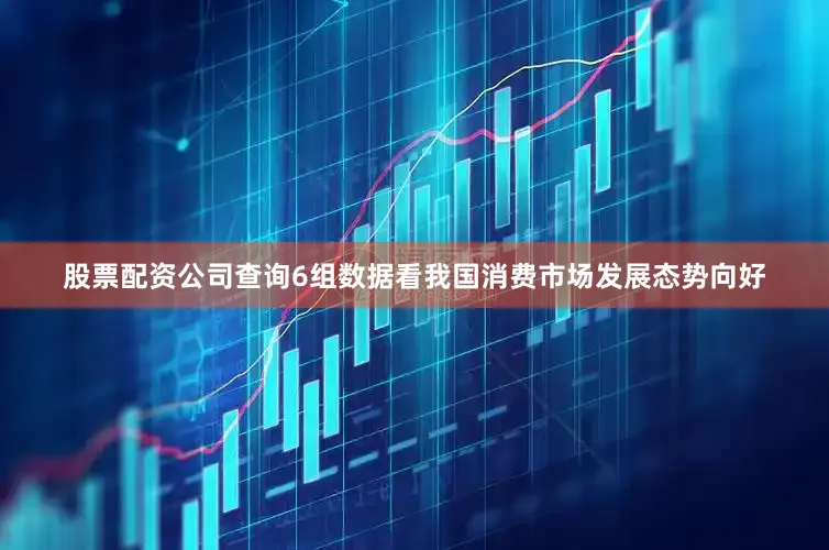 股票配资公司查询6组数据看我国消费市场发展态势向好