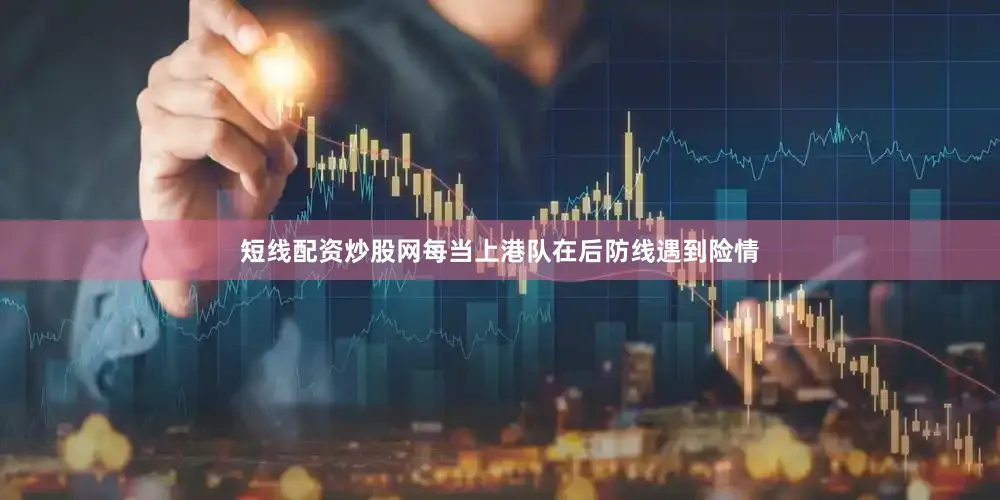 短线配资炒股网每当上港队在后防线遇到险情
