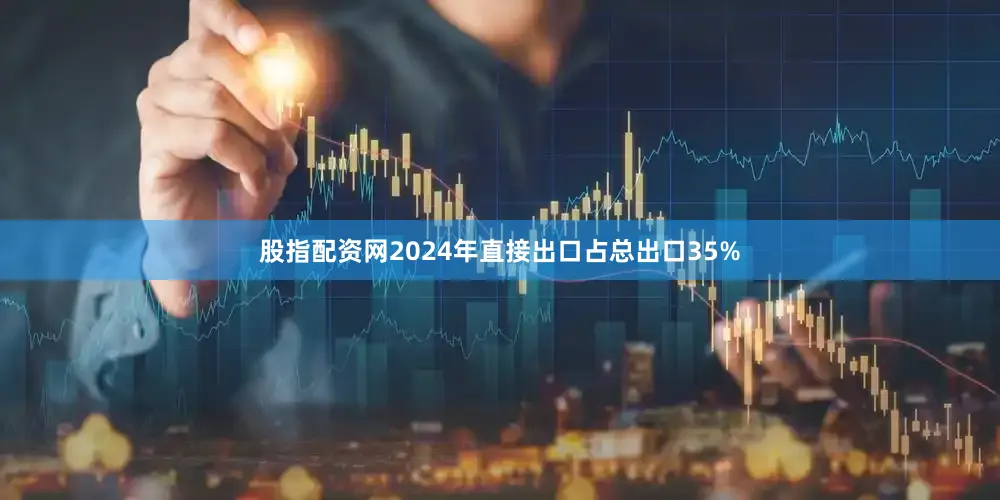 股指配资网2024年直接出口占总出口35%