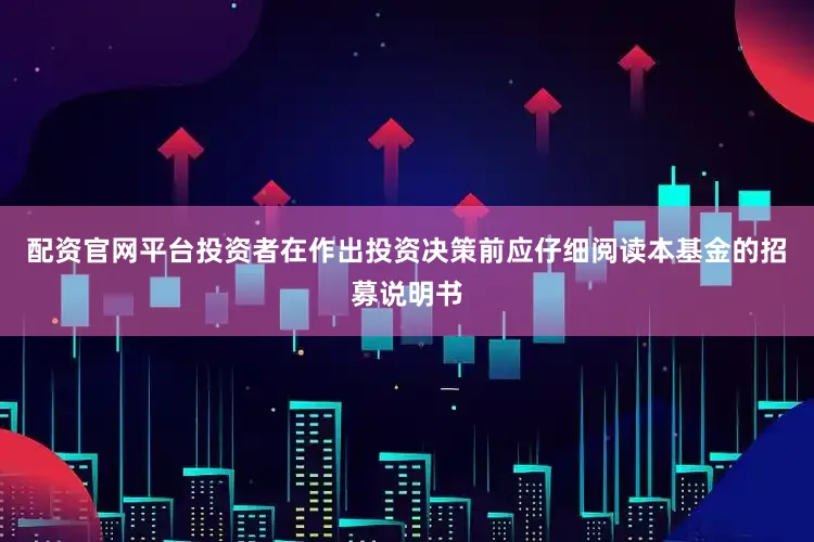 配资官网平台投资者在作出投资决策前应仔细阅读本基金的招募说明书