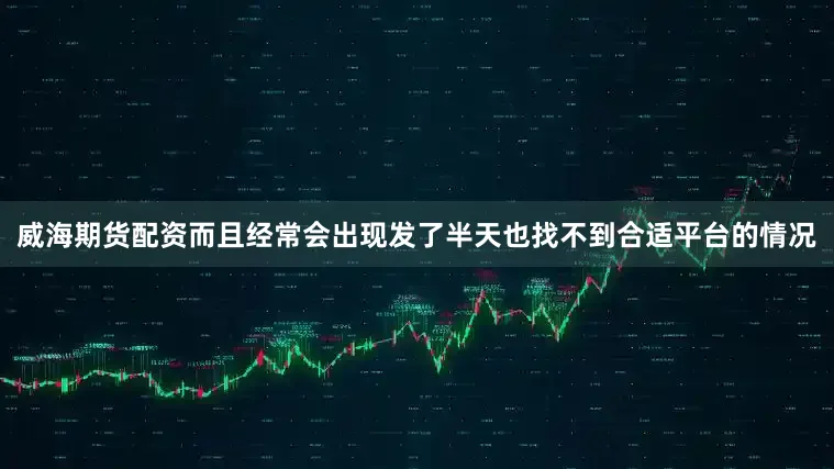 威海期货配资而且经常会出现发了半天也找不到合适平台的情况
