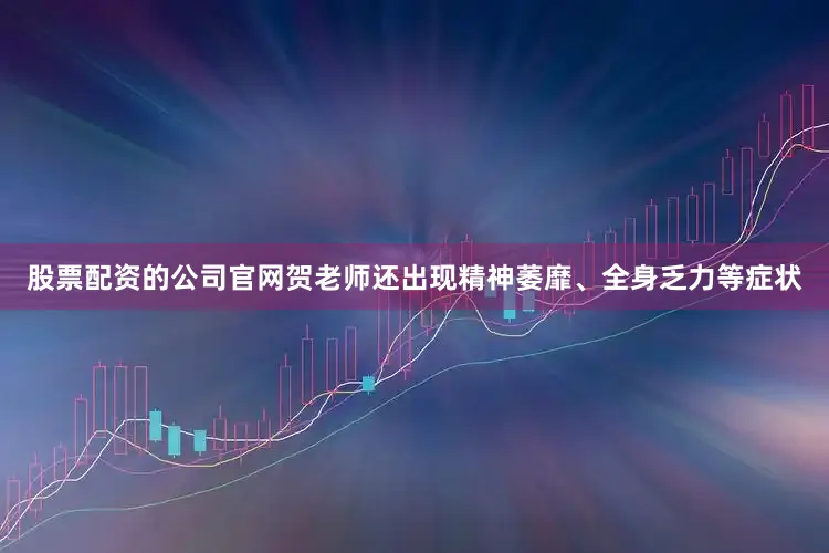股票配资的公司官网贺老师还出现精神萎靡、全身乏力等症状