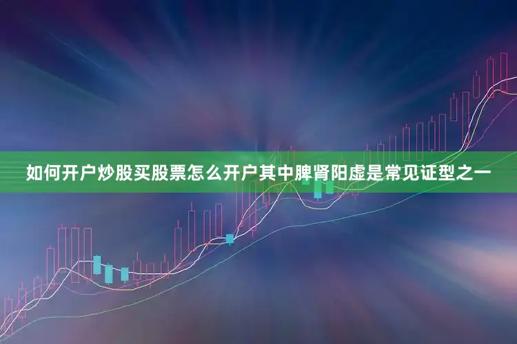 如何开户炒股买股票怎么开户其中脾肾阳虚是常见证型之一