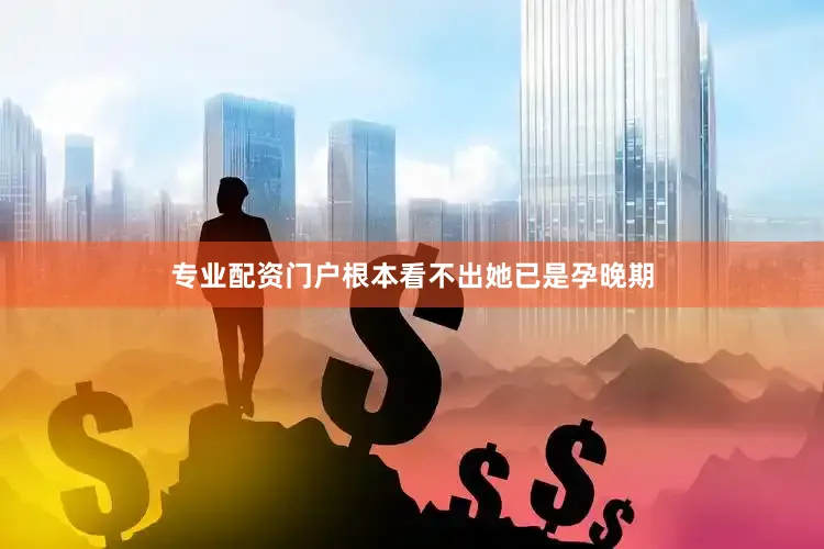 专业配资门户根本看不出她已是孕晚期