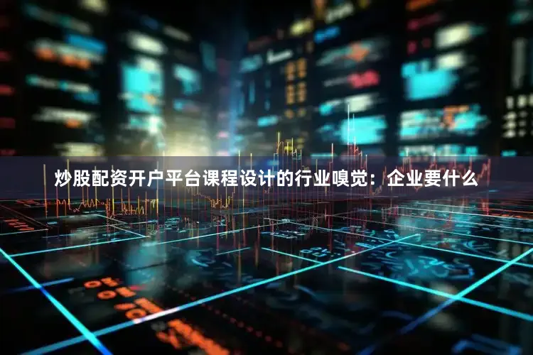 炒股配资开户平台课程设计的行业嗅觉：企业要什么
