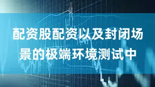 配资股配资以及封闭场景的极端环境测试中