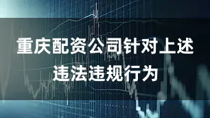 重庆配资公司针对上述违法违规行为