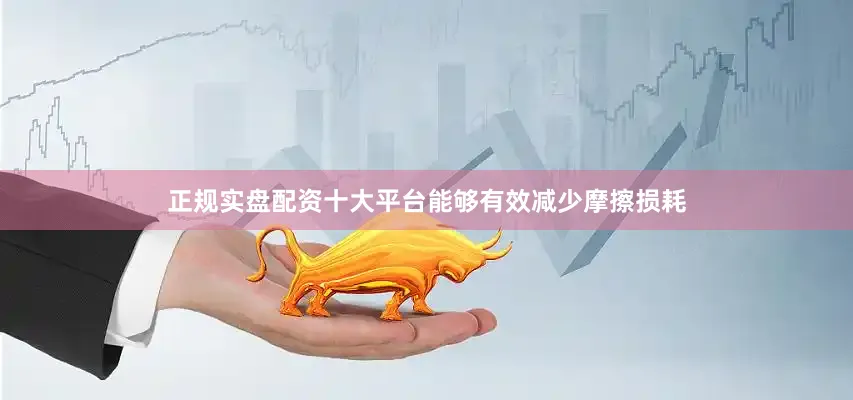 正规实盘配资十大平台能够有效减少摩擦损耗